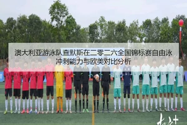 澳大利亚游泳队查默斯在二零二六全国锦标赛自由泳冲刺能力与欧美对比分析